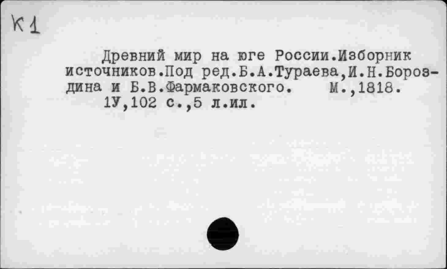 ﻿Древний мир на юге России.Изборник источников.Под ред.Б.А.Тураева,И.Н.Бороз дина и Б.В.Фармаковского. М.,1818.
1У,102 с.,5 л.ил.